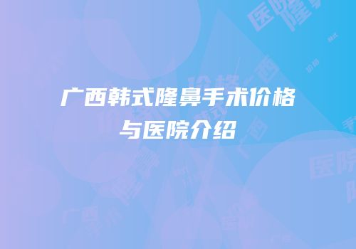 广西韩式隆鼻手术价格与医院介绍