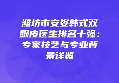 潍坊市安姿韩式双眼皮医生排名十强：专家技艺与专业背景详览