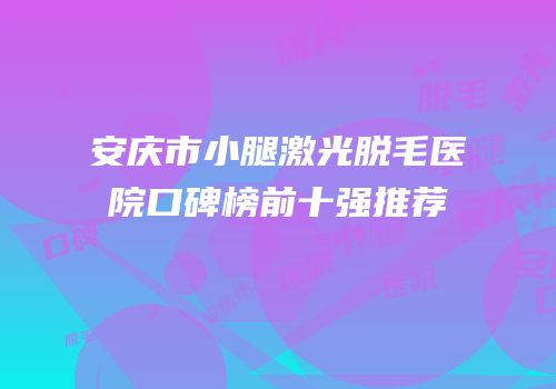 安庆市小腿激光脱毛医院口碑榜前十强推荐