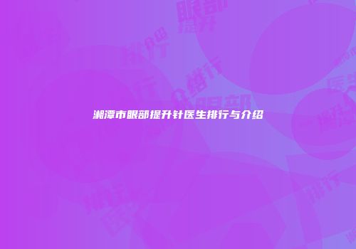 湘潭市眼部提升针医生排行与介绍