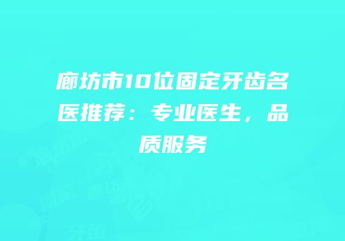 廊坊市10位固定牙齿名医推荐：专业医生，品质服务