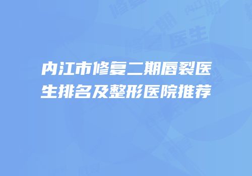 内江市修复二期唇裂医生排名及整形医院推荐