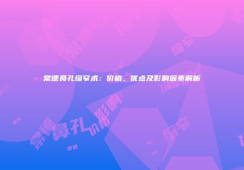 常德鼻孔缩窄术：价格、优点及影响因素解析