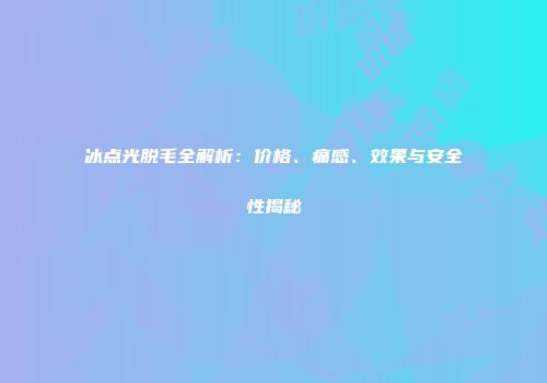 冰点光脱毛全解析：价格、痛感、效果与安全性揭秘