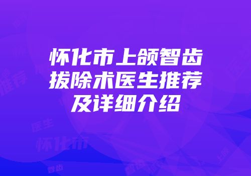 怀化市上颌智齿拔除术医生推荐及详细介绍