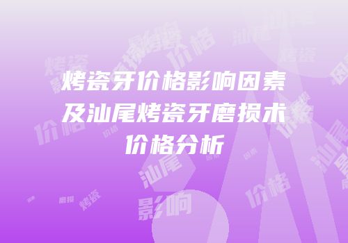 烤瓷牙价格影响因素及汕尾烤瓷牙磨损术价格分析