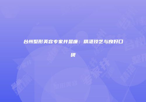 台州整形美容专家井显廉：精湛技艺与良好口碑