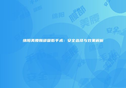 绵阳美腰腹部吸脂手术：安全选择与效果解析