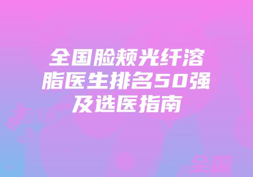 全国脸颊光纤溶脂医生排名50强及选医指南
