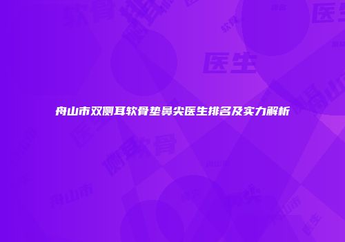 舟山市双侧耳软骨垫鼻尖医生排名及实力解析