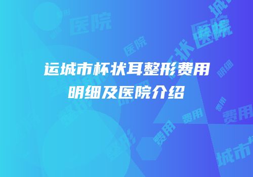 运城市杯状耳整形费用明细及医院介绍