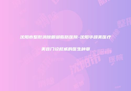 沈阳市整形消除眼部脂肪医院-沈阳华颜美医疗美容门诊权威的医生种草