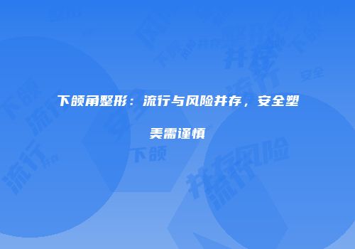 下颌角整形：流行与风险并存，安全塑美需谨慎