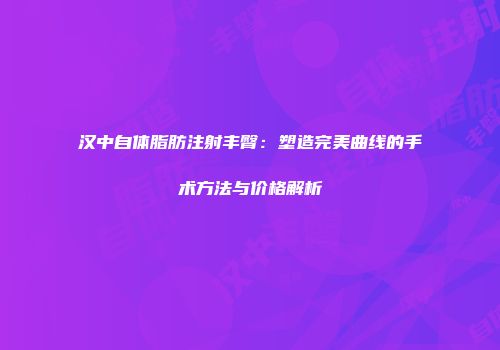 汉中自体脂肪注射丰臀：塑造完美曲线的手术方法与价格解析
