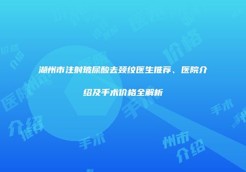 湖州市注射玻尿酸去颈纹医生推荐、医院介绍及手术价格全解析