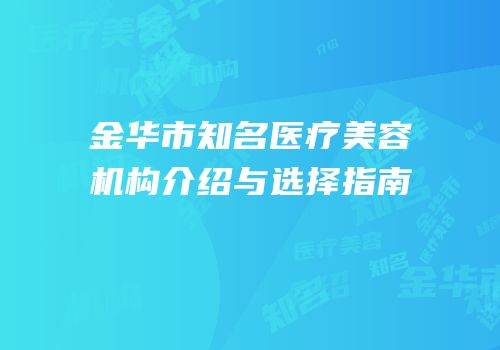 金华市知名医疗美容机构介绍与选择指南