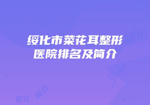 绥化市菜花耳整形医院排名及简介