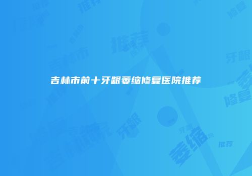 吉林市前十牙龈萎缩修复医院推荐