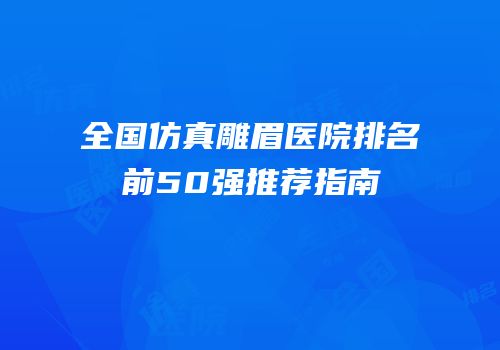 全国仿真雕眉医院排名前50强推荐指南