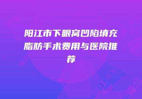 阳江市下眼窝凹陷填充脂肪手术费用与医院推荐