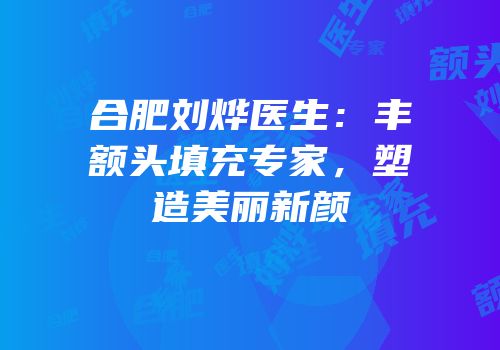 合肥刘烨医生：丰额头填充专家，塑造美丽新颜