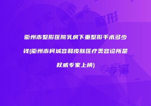 衢州市整形医院乳房下垂整形手术多少钱(衢州市柯城容和皮肤医疗美容诊所是权威专家上榜)