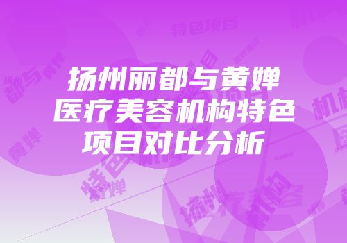 扬州丽都与黄婵医疗美容机构特色项目对比分析