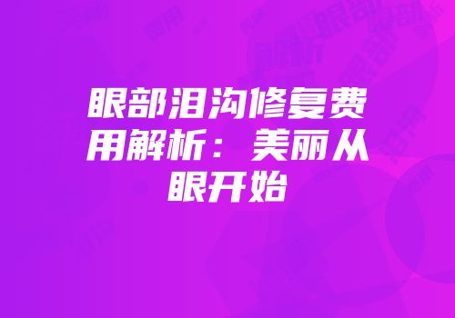 眼部泪沟修复费用解析：美丽从眼开始