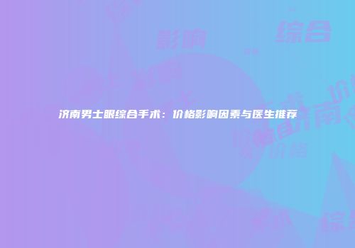 济南男士眼综合手术：价格影响因素与医生推荐