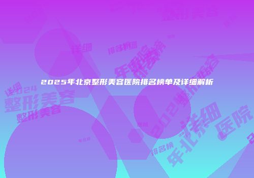2025年北京整形美容医院排名榜单及详细解析