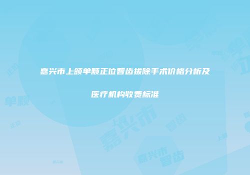 嘉兴市上颌单颗正位智齿拔除手术价格分析及医疗机构收费标准