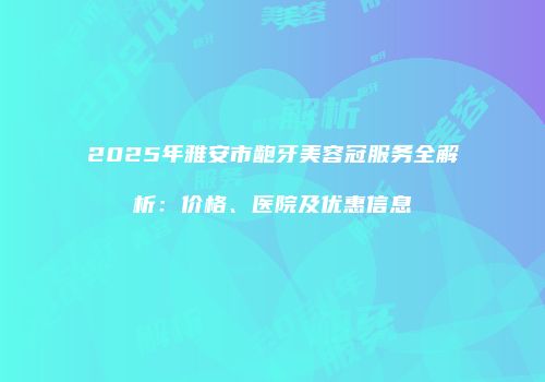 2025年雅安市龅牙美容冠服务全解析：价格、医院及优惠信息