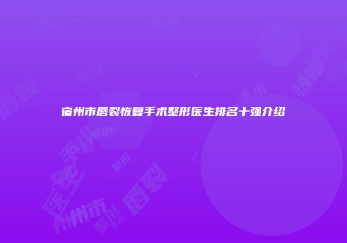 宿州市唇裂恢复手术整形医生排名十强介绍