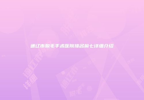通辽市脱毛手术医院排名前七详细介绍