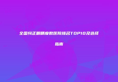 全国纠正眼睛度数医院排名TOP10及选择指南