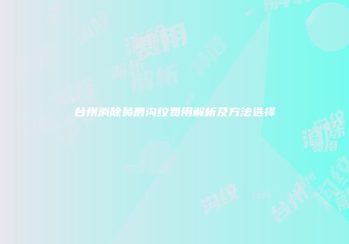 台州消除鼻唇沟纹费用解析及方法选择