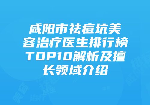 咸阳市祛痘坑美容治疗医生排行榜TOP10解析及擅长领域介绍