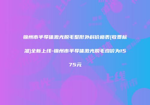 锦州市半导体激光脱毛整形外科价格表(收费标准)全新上线-锦州市半导体激光脱毛均价为1575元