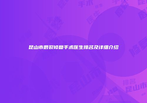 昆山市唇裂修复手术医生排名及详细介绍