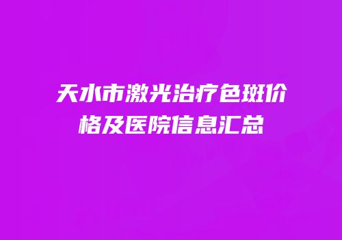 天水市激光治疗色斑价格及医院信息汇总