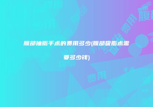 腹部抽脂手术的费用多少(腹部吸脂术需要多少钱)