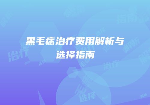 黑毛痣治疗费用解析与选择指南