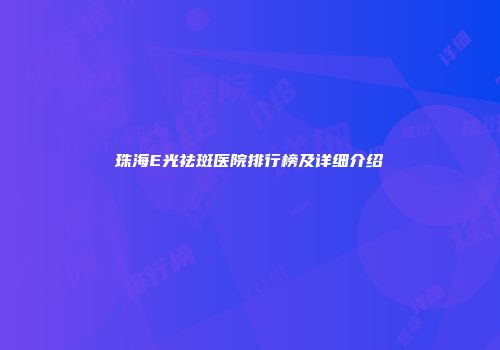珠海E光祛斑医院排行榜及详细介绍
