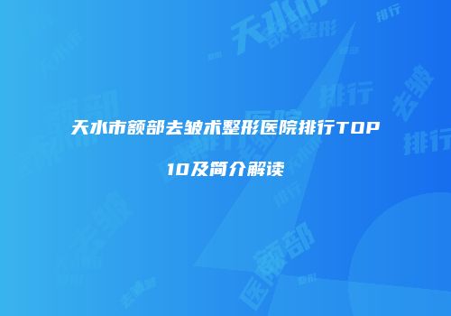 天水市额部去皱术整形医院排行TOP10及简介解读