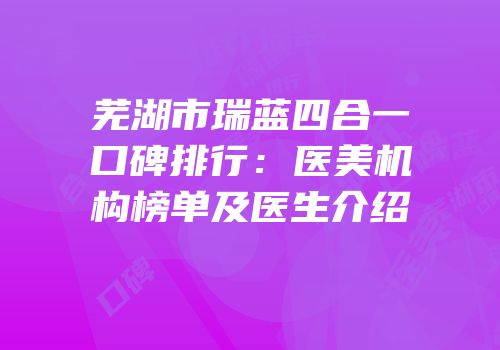 芜湖市瑞蓝四合一口碑排行：医美机构榜单及医生介绍