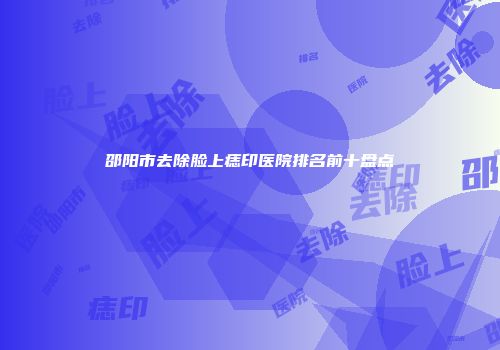 邵阳市去除脸上痣印医院排名前十盘点