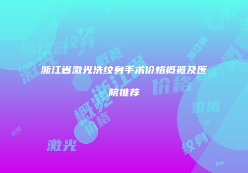 浙江省激光洗纹身手术价格概览及医院推荐