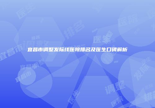 宜昌市调整发际线医院排名及医生口碑解析