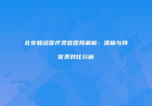 北京知名医疗美容医院解析：漾格与特优美对比分析