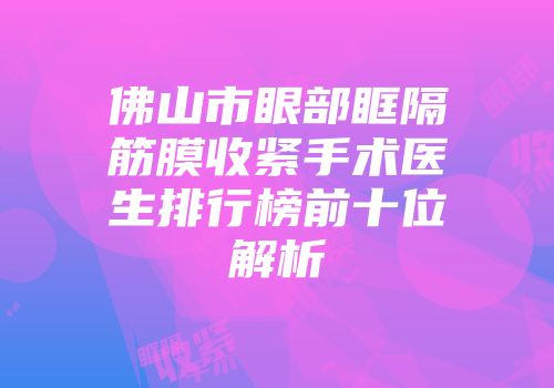 佛山市眼部眶隔筋膜收紧手术医生排行榜前十位解析